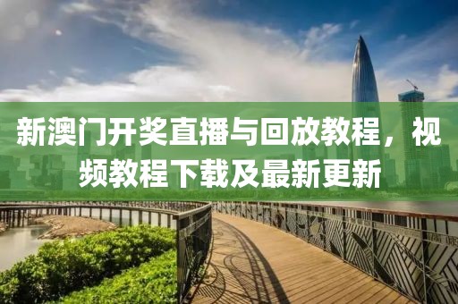 新澳门开奖直播与回放教程，视频教程下载及最新更新