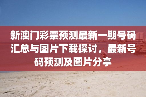 新澳门彩票预测最新一期号码汇总与图片下载探讨，最新号码预测及图片分享