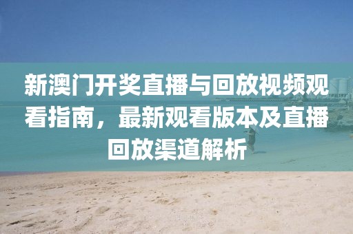 新澳门开奖直播与回放视频观看指南，最新观看版本及直播回放渠道解析