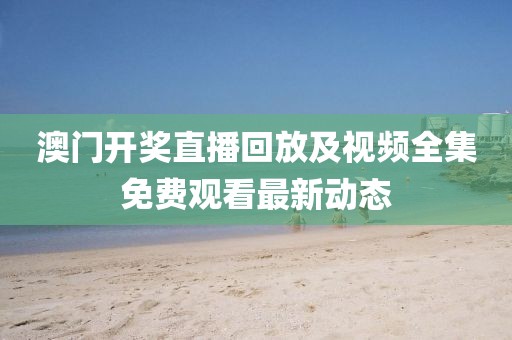 澳门开奖直播回放及视频全集免费观看最新动态