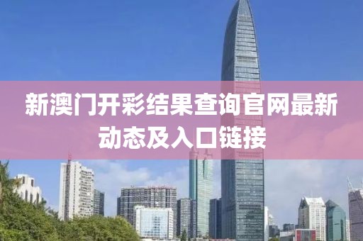 新澳门开彩结果查询官网最新动态及入口链接