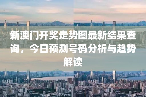 新澳门开奖走势图最新结果查询，今日预测号码分析与趋势解读