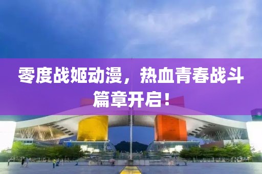 零度战姬动漫，热血青春战斗篇章开启！
