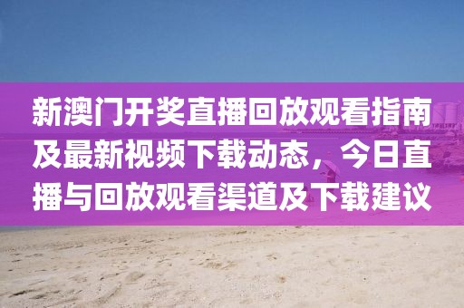 新澳门开奖直播回放观看指南及最新视频下载动态，今日直播与回放观看渠道及下载建议