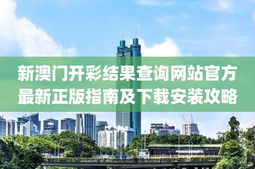 新澳门开彩结果查询网站官方最新正版指南及下载安装攻略