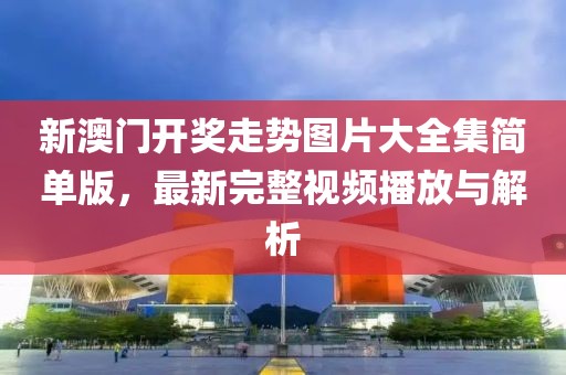 新澳门开奖走势图片大全集简单版，最新完整视频播放与解析
