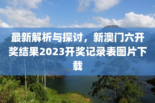 最新解析与探讨，新澳门六开奖结果2023开奖记录表图片下载
