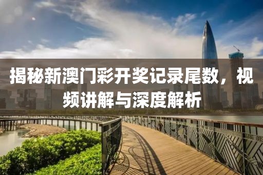 揭秘新澳门彩开奖记录尾数，视频讲解与深度解析