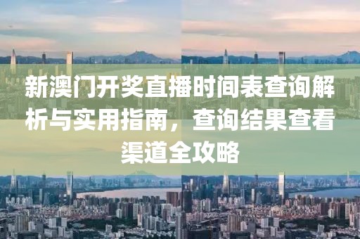 新澳门开奖直播时间表查询解析与实用指南，查询结果查看渠道全攻略