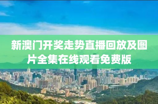 新澳门开奖走势直播回放及图片全集在线观看免费版