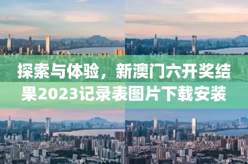 探索与体验，新澳门六开奖结果2023记录表图片下载安装