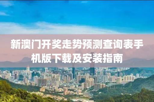 新澳门开奖走势预测查询表手机版下载及安装指南