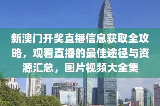 新澳门开奖直播信息获取全攻略，观看直播的最佳途径与资源汇总，图片视频大全集