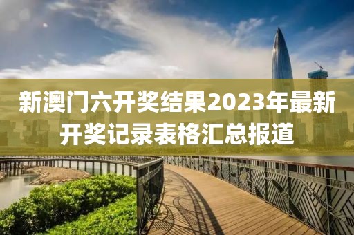 新澳门六开奖结果2023年最新开奖记录表格汇总报道