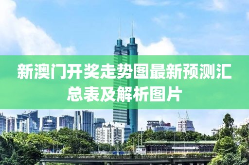 新澳门开奖走势图最新预测汇总表及解析图片
