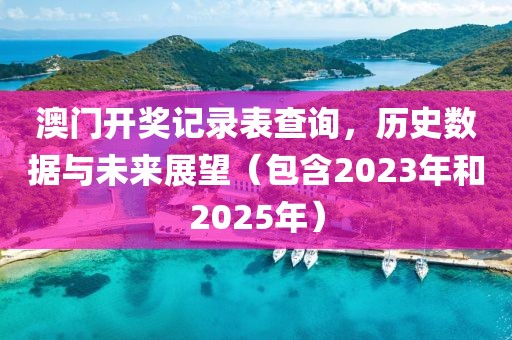 澳门开奖记录表查询，历史数据与未来展望（包含2023年和2025年）