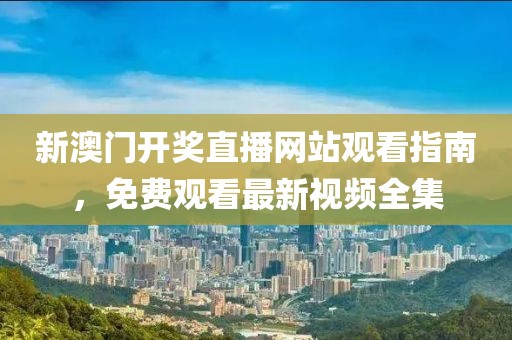 新澳门开奖直播网站观看指南，免费观看最新视频全集