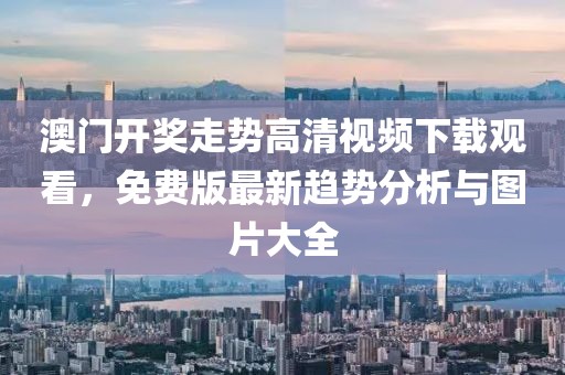 澳门开奖走势高清视频下载观看，免费版最新趋势分析与图片大全