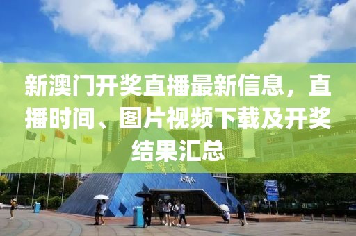 新澳门开奖直播最新信息，直播时间、图片视频下载及开奖结果汇总