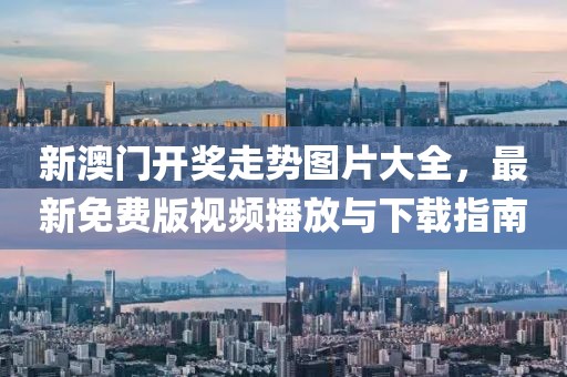 新澳门开奖走势图片大全，最新免费版视频播放与下载指南