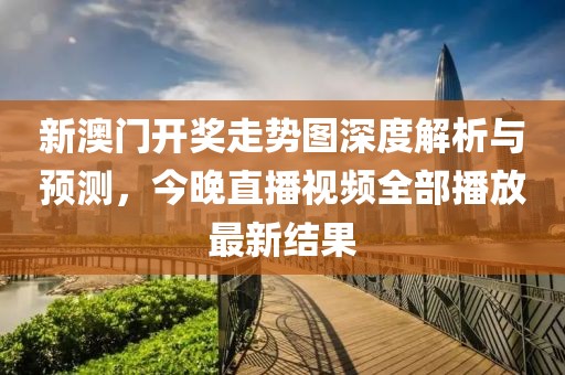 新澳门开奖走势图深度解析与预测，今晚直播视频全部播放最新结果