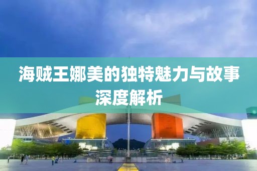 海贼王娜美的独特魅力与故事深度解析