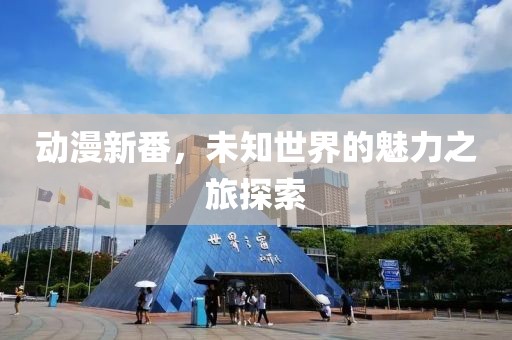 动漫新番，未知世界的魅力之旅探索