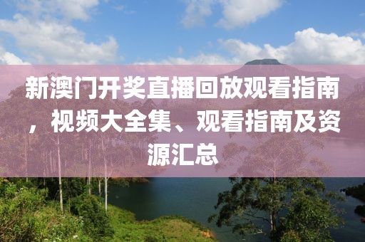 新澳门开奖直播回放观看指南，视频大全集、观看指南及资源汇总