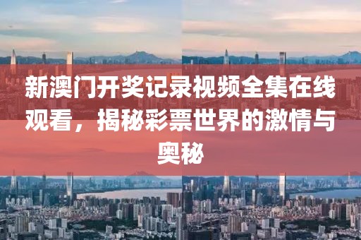 新澳门开奖记录视频全集在线观看，揭秘彩票世界的激情与奥秘