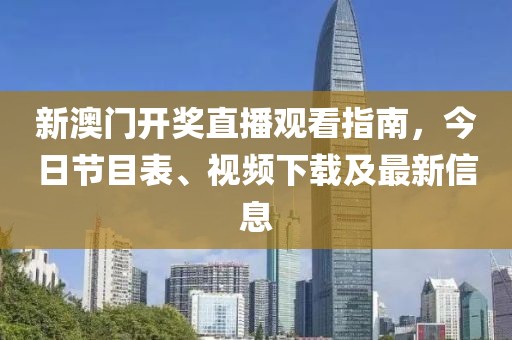 新澳门开奖直播观看指南，今日节目表、视频下载及最新信息