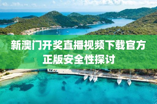 新澳门开奖直播视频下载官方正版安全性探讨