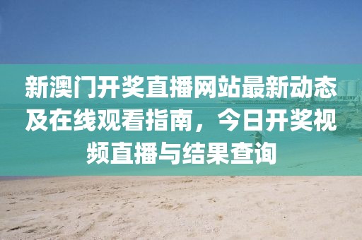 新澳门开奖直播网站最新动态及在线观看指南，今日开奖视频直播与结果查询