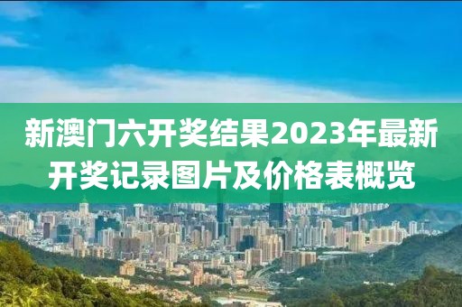 新澳门六开奖结果2023年最新开奖记录图片及价格表概览