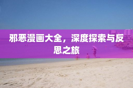 邪恶漫画大全，深度探索与反思之旅
