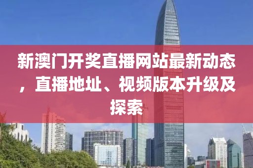 新澳门开奖直播网站最新动态，直播地址、视频版本升级及探索