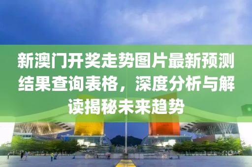 新澳门开奖走势图片最新预测结果查询表格，深度分析与解读揭秘未来趋势