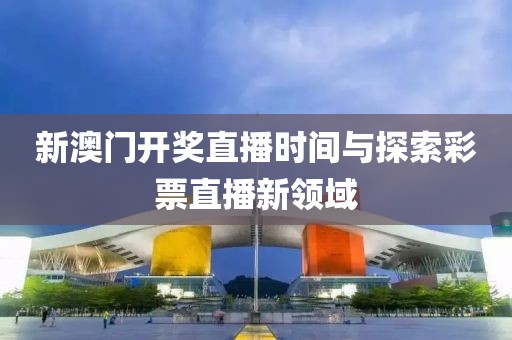 新澳门开奖直播时间与探索彩票直播新领域