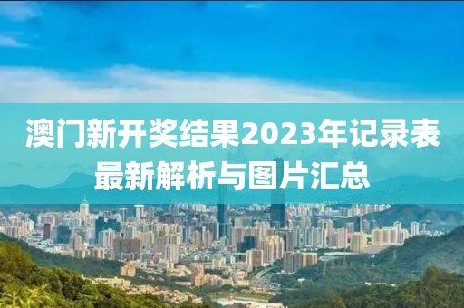 澳门新开奖结果2023年记录表最新解析与图片汇总