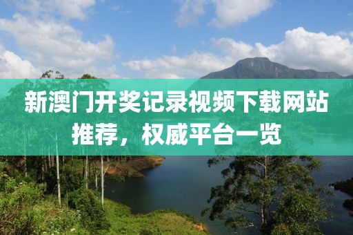 新澳门开奖记录视频下载网站推荐，权威平台一览