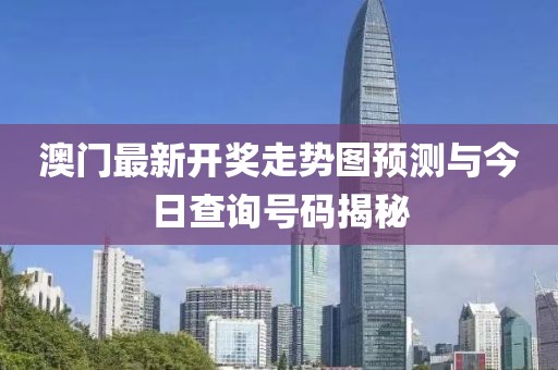 澳门最新开奖走势图预测与今日查询号码揭秘