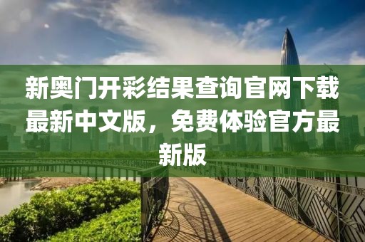 新奥门开彩结果查询官网下载最新中文版，免费体验官方最新版