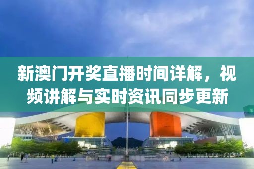 新澳门开奖直播时间详解，视频讲解与实时资讯同步更新