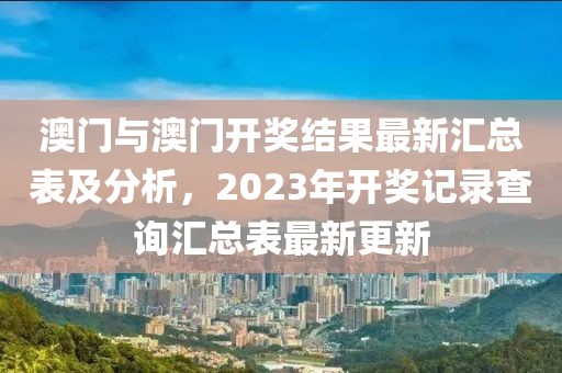 澳门与澳门开奖结果最新汇总表及分析，2023年开奖记录查询汇总表最新更新