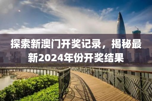探索新澳门开奖记录，揭秘最新2024年份开奖结果