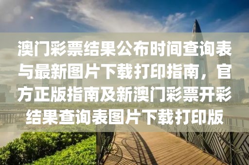 澳门彩票结果公布时间查询表与最新图片下载打印指南，官方正版指南及新澳门彩票开彩结果查询表图片下载打印版