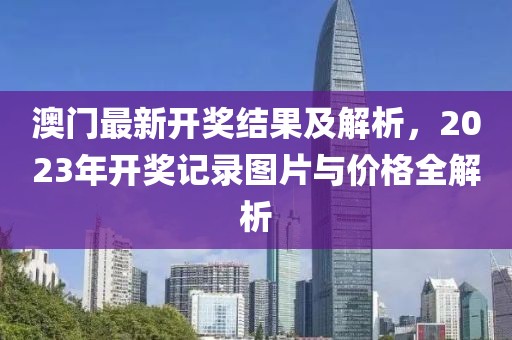 澳门最新开奖结果及解析，2023年开奖记录图片与价格全解析