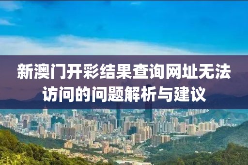 新澳门开彩结果查询网址无法访问的问题解析与建议