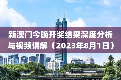 新澳门今晚开奖结果深度分析与视频讲解（2023年8月1日）