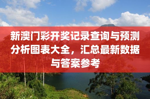 新澳门彩开奖记录查询与预测分析图表大全，汇总最新数据与答案参考