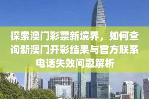 探索澳门彩票新境界，如何查询新澳门开彩结果与官方联系电话失效问题解析